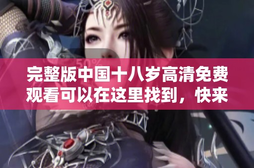 完整版中国十八岁高清免费观看可以在这里找到，快来享受精彩内容吧！