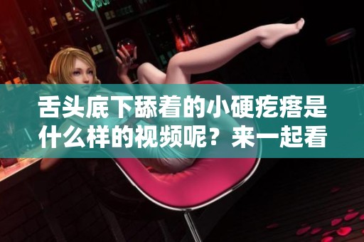 舌头底下舔着的小硬疙瘩是什么样的视频呢？来一起看看这个神奇的画面吧！