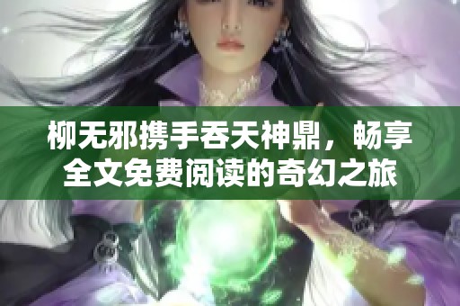 柳无邪携手吞天神鼎，畅享全文免费阅读的奇幻之旅