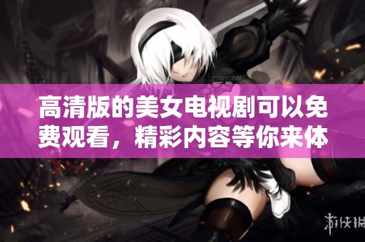 高清版的美女电视剧可以免费观看，精彩内容等你来体验