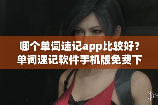 哪个单词速记app比较好？单词速记软件手机版免费下载安装推荐给你