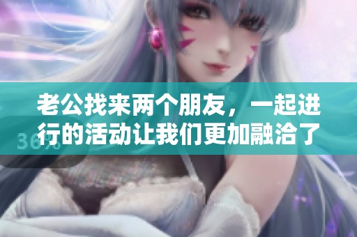 老公找来两个朋友，一起进行的活动让我们更加融洽了家庭关系