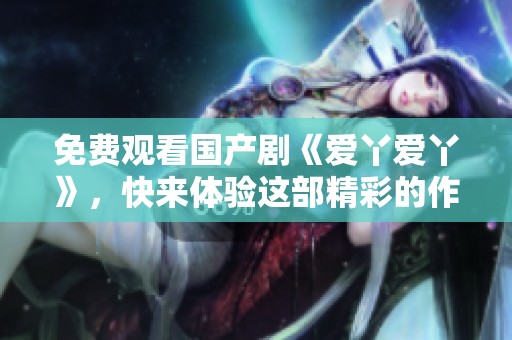 免费观看国产剧《爱丫爱丫》，快来体验这部精彩的作品吧