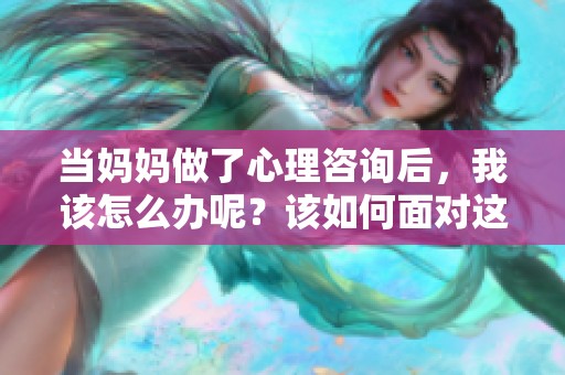当妈妈做了心理咨询后，我该怎么办呢？该如何面对这种情况呢？