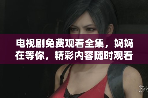 电视剧免费观看全集，妈妈在等你，精彩内容随时观看不容错过