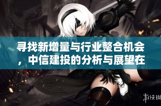 寻找新增量与行业整合机会，中信建投的分析与展望在腾讯新闻上发布