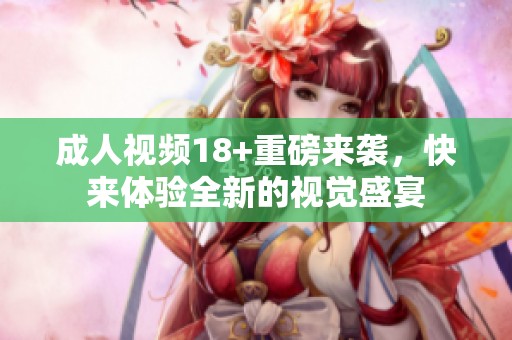 **视频18+重磅来袭，快来体验全新的视觉盛宴