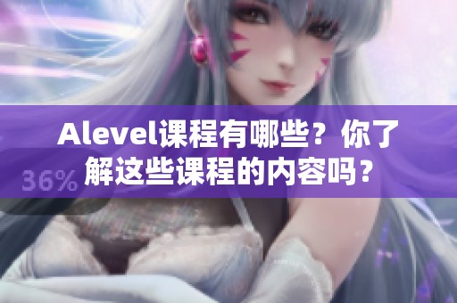 Alevel课程有哪些？你了解这些课程的内容吗？
