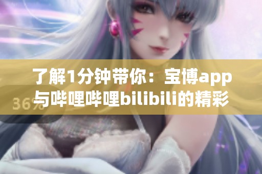 了解1分钟带你：宝博app与哔哩哔哩bilibili的精彩内容介绍