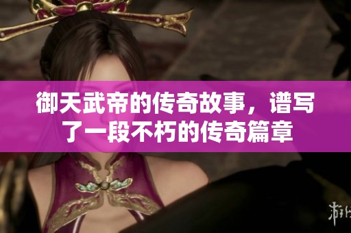 御天武帝的传奇故事，谱写了一段不朽的传奇篇章