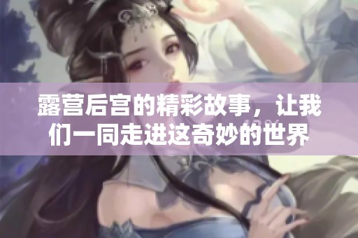 露营后宫的精彩故事，让我们一同走进这奇妙的世界