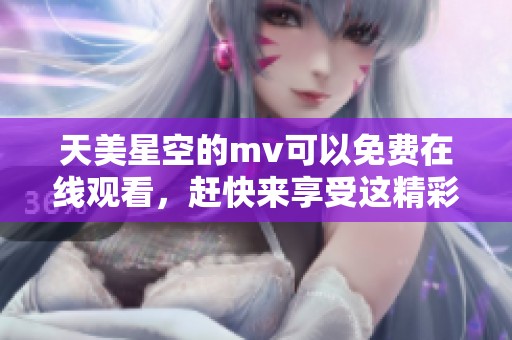 天美星空的mv可以免费在线观看，赶快来享受这精彩内容吧