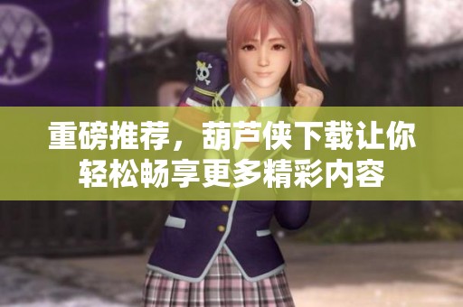 重磅推荐，葫芦侠下载让你轻松畅享更多精彩内容