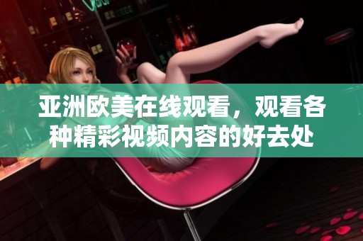 亚洲欧美在线观看，观看各种精彩视频内容的好去处