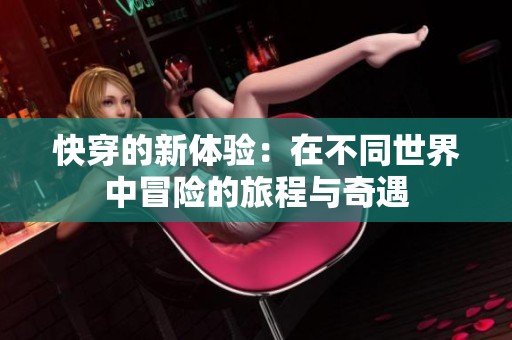 快穿的新体验：在不同世界中冒险的旅程与奇遇