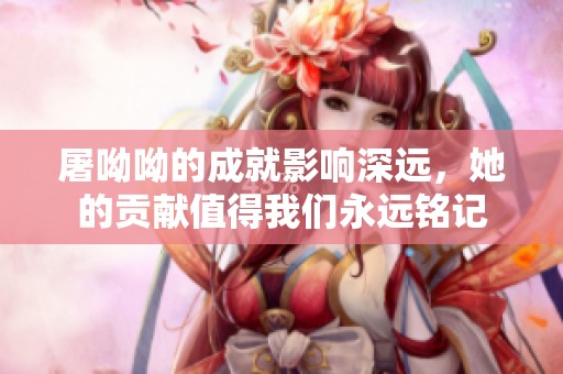 屠呦呦的成就影响深远，她的贡献值得我们永远铭记