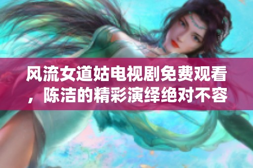 风流女道姑电视剧免费观看，陈洁的精彩演绎绝对不容错过