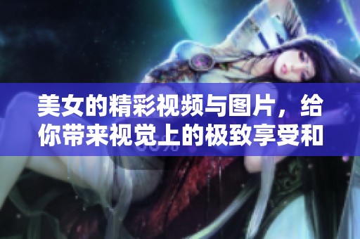 美女的精彩视频与图片，给你带来视觉上的极致享受和美的震撼体验。