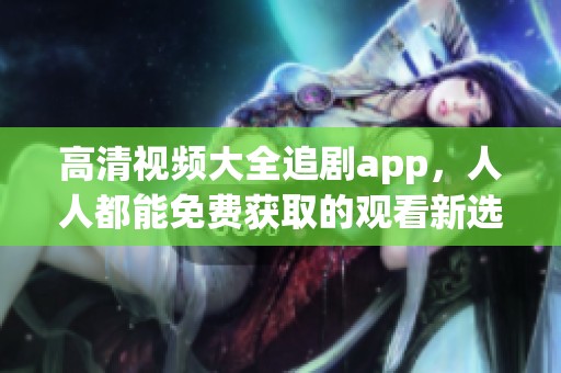 高清视频大全追剧app，人人都能免费获取的观看新选择