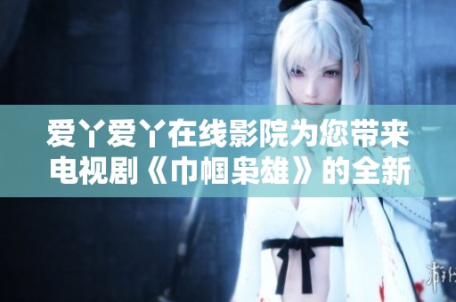 爱丫爱丫在线影院为您带来电视剧《巾帼枭雄》的全新体验