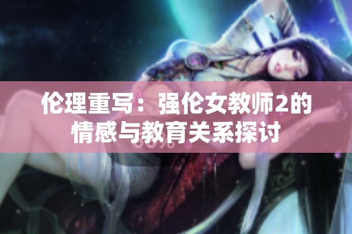伦理重写：强伦女教师2的情感与教育关系探讨