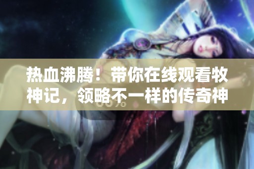 热血沸腾！带你在线观看牧神记，领略不一样的传奇神话！