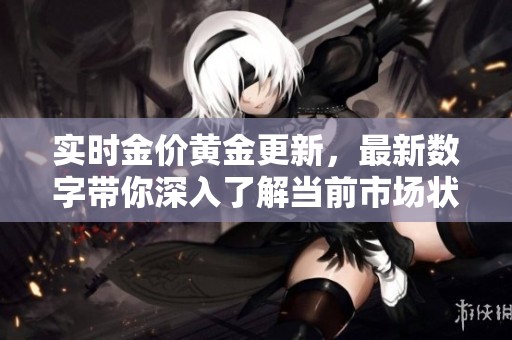 实时金价黄金更新，最新数字带你深入了解当前市场状况