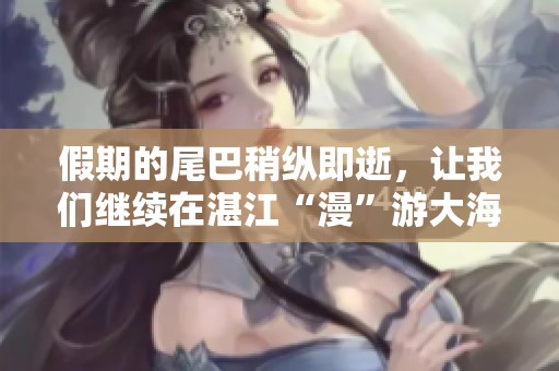 假期的尾巴稍纵即逝，让我们继续在湛江“漫”游大海、红树林，阿金与你同行