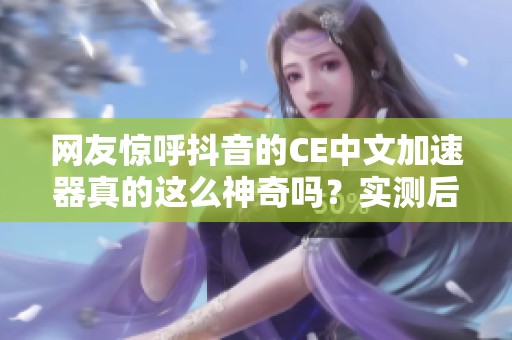 网友惊呼抖音的CE中文加速器真的这么神奇吗？实测后速度竟然翻倍！