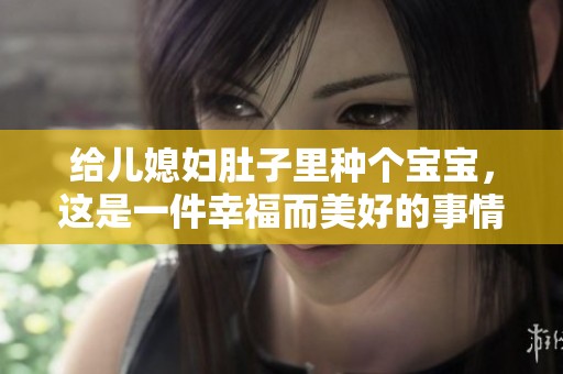 给儿媳妇肚子里种个宝宝，这是一件幸福而美好的事情