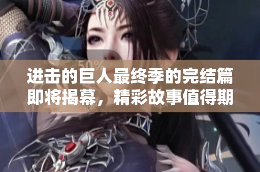 进击的巨人最终季的完结篇即将揭幕，精彩故事值得期待与回顾