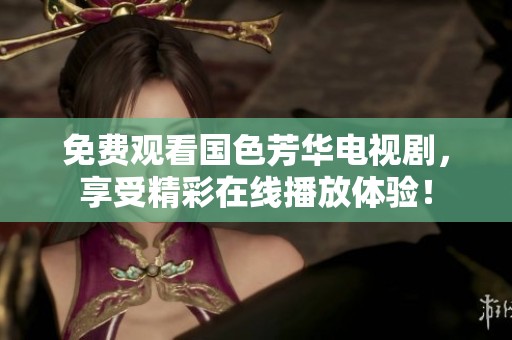 免费观看国色芳华电视剧，享受精彩在线播放体验！