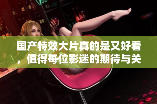 国产特效大片真的是又好看，值得每位影迷的期待与关注！