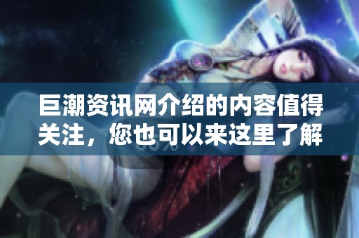 巨潮资讯网介绍的内容值得关注，您也可以来这里了解更多资讯。