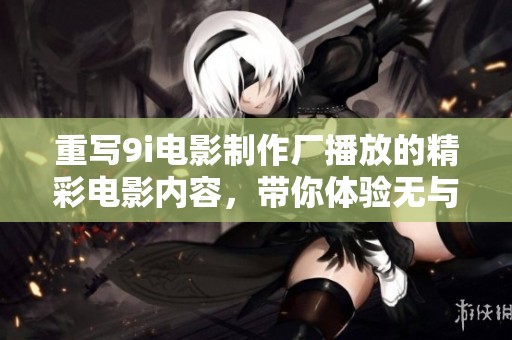 重写9i电影制作厂播放的精彩电影内容，带你体验无与伦比的视听盛宴