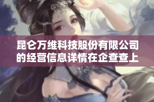 昆仑万维科技股份有限公司的经营信息详情在企查查上可以查询到