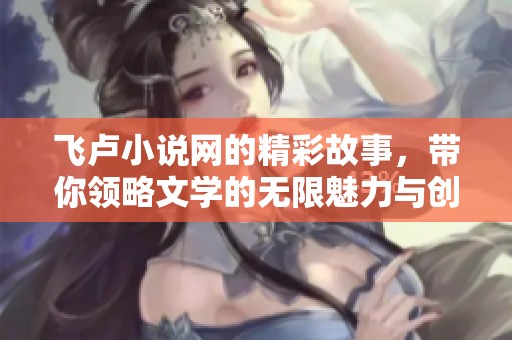 飞卢小说网的精彩故事，带你领略文学的无限魅力与创意想象