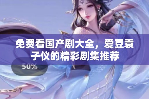 免费看国产剧大全，爱豆袁子仪的精彩剧集推荐
