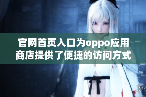 官网首页入口为oppo应用商店提供了便捷的访问方式