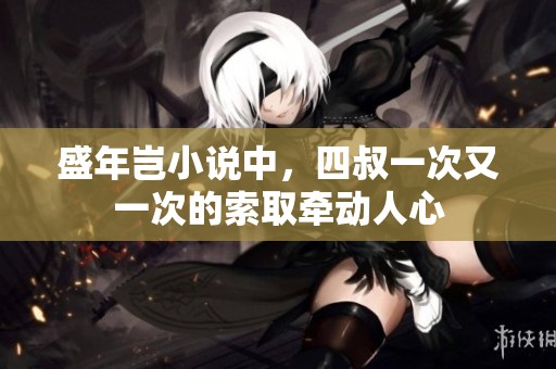 盛年岂小说中，四叔一次又一次的索取牵动人心