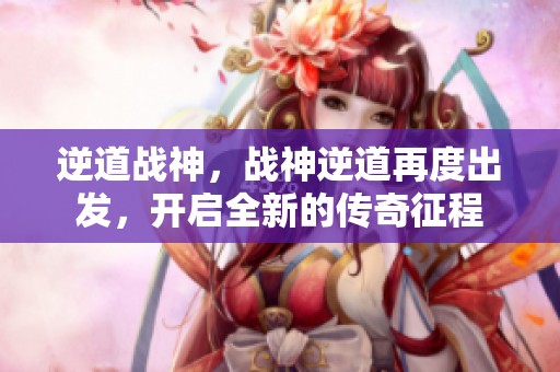 逆道战神，战神逆道再度出发，开启全新的传奇征程