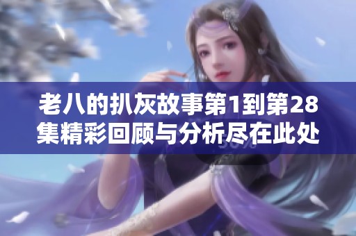 老八的扒灰故事第1到第28集精彩回顾与分析尽在此处