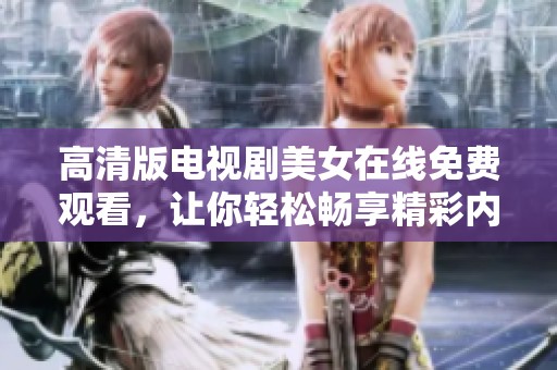 高清版电视剧美女在线免费观看，让你轻松畅享精彩内容，无需下载！