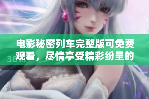 电影秘密列车完整版可免费观看，尽情享受精彩纷呈的剧情吧！