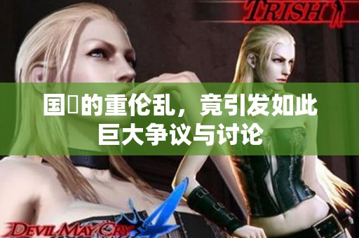 国產的重伦乱，竟引发如此巨大争议与讨论