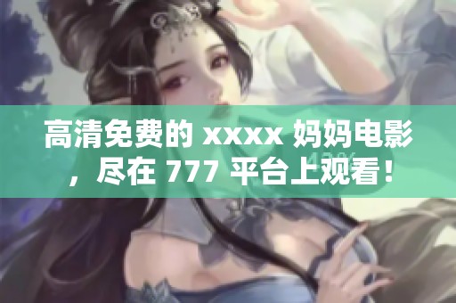 高清免费的 xxxx 妈妈电影，尽在 777 平台上观看！