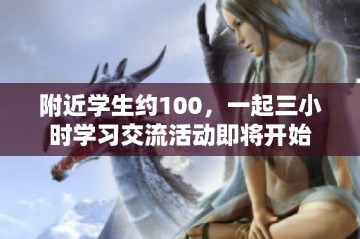 附近学生约100，一起三小时学习交流活动即将开始