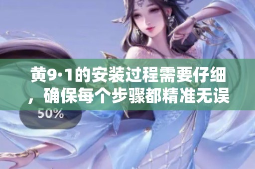黄9·1的安装过程需要仔细，确保每个步骤都精准无误。