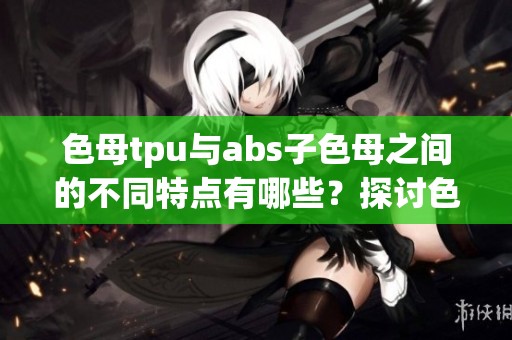 色母tpu与abs子色母之间的不同特点有哪些？探讨色母tpu和子色母abs的区别