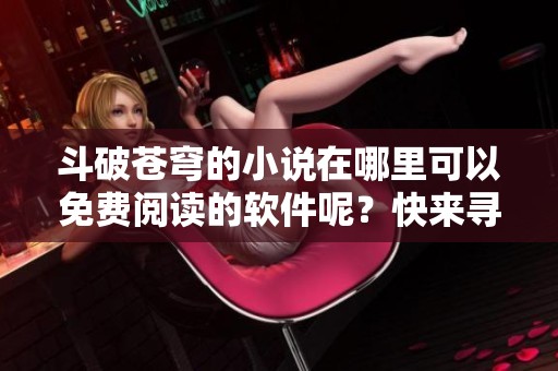 斗破苍穹的小说在哪里可以免费阅读的软件呢？快来寻找吧！